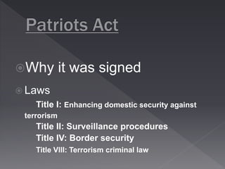 Why it was signed 
 Laws 
Title I: Enhancing domestic security against 
terrorism 
Title II: Surveillance procedures 
Title IV: Border security 
Title VIII: Terrorism criminal law 
 