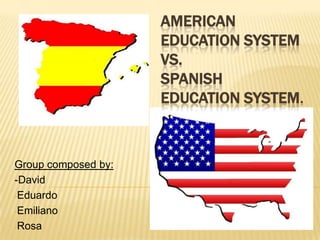AMERICAN
                     EDUCATION SYSTEM
                     VS.
                     SPANISH
                     EDUCATION SYSTEM.



Group composed by:
-David
-Eduardo

-Emiliano

-Rosa
 