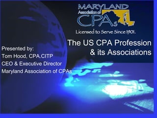 The US CPA Profession& its Associations Presented by:  Tom Hood, CPA.CITP CEO & Executive Director Maryland Association of CPAs 