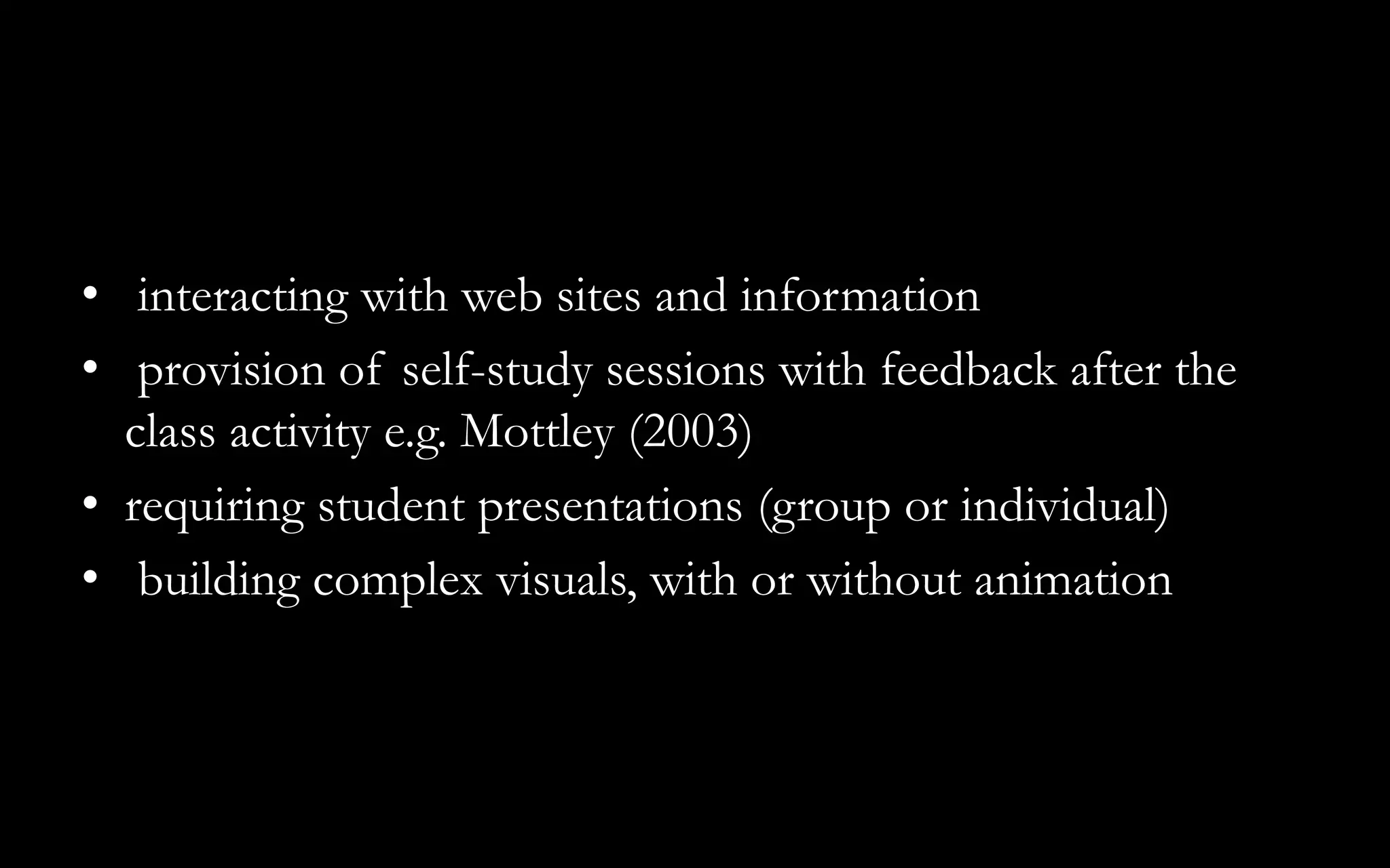 • interacting with web sites and information
• provision of self-study sessions with feedback after the
class activity e.g. Mottley (2003)
• requiring student presentations (group or individual)
• building complex visuals, with or without animation
 