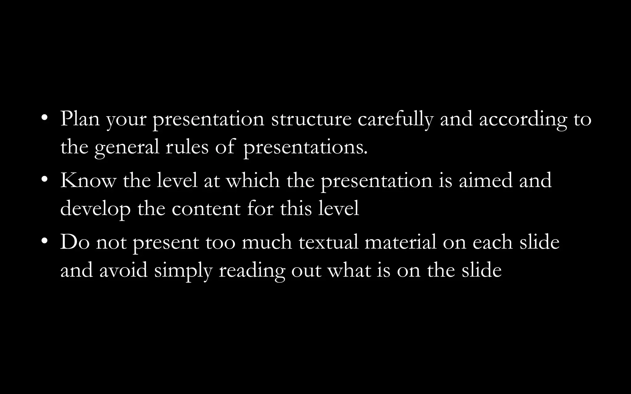 • Plan your presentation structure carefully and according to
the general rules of presentations.
• Know the level at which the presentation is aimed and
develop the content for this level
• Do not present too much textual material on each slide
and avoid simply reading out what is on the slide
 