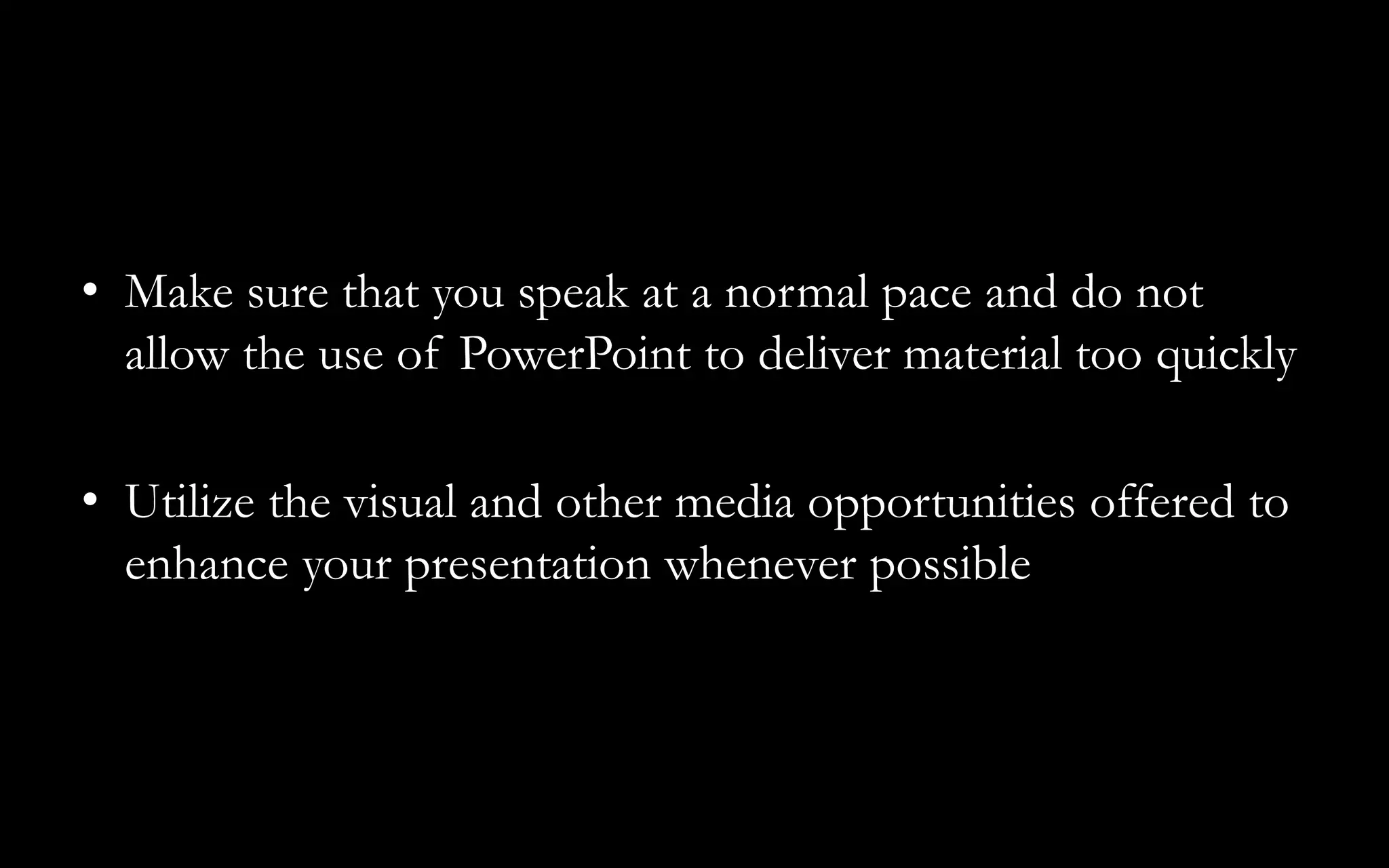 • Make sure that you speak at a normal pace and do not
allow the use of PowerPoint to deliver material too quickly
• Utilize the visual and other media opportunities offered to
enhance your presentation whenever possible
 