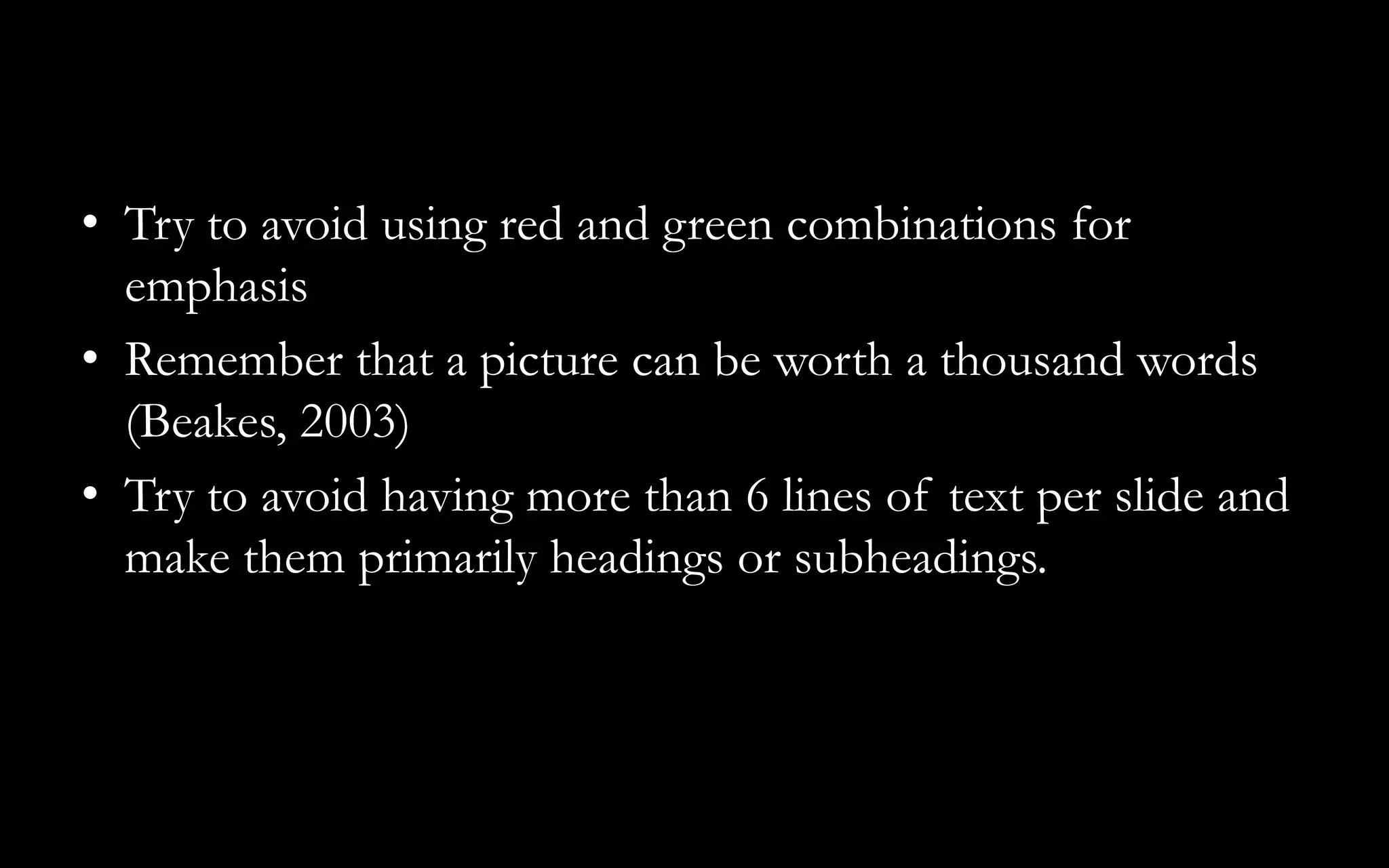• Try to avoid using red and green combinations for
emphasis
• Remember that a picture can be worth a thousand words
(Beakes, 2003)
• Try to avoid having more than 6 lines of text per slide and
make them primarily headings or subheadings.
 