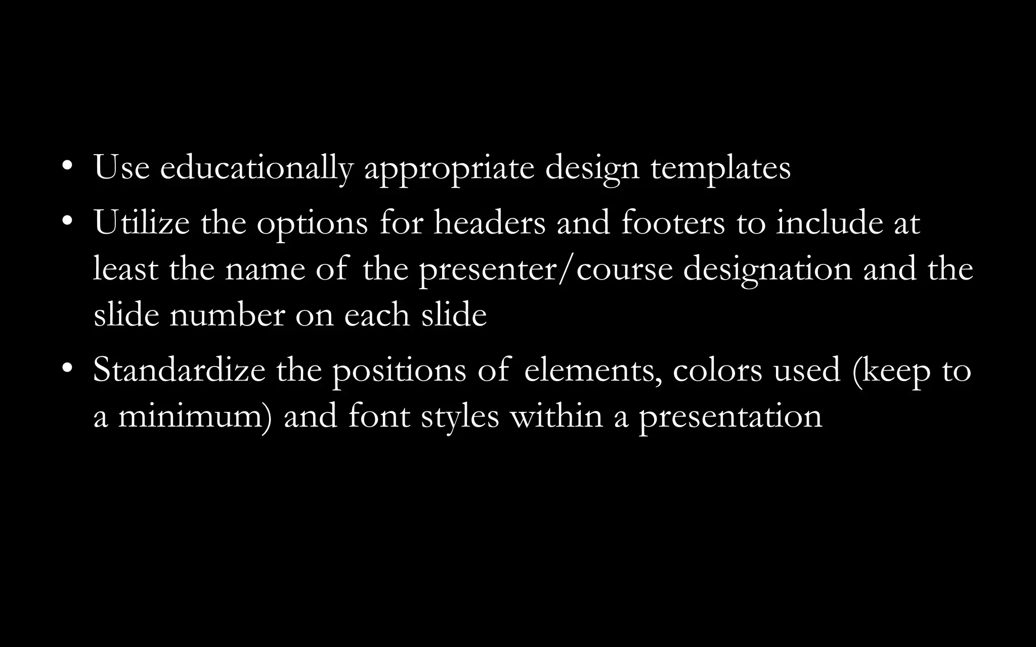 • Use educationally appropriate design templates
• Utilize the options for headers and footers to include at
least the name of the presenter/course designation and the
slide number on each slide
• Standardize the positions of elements, colors used (keep to
a minimum) and font styles within a presentation
 