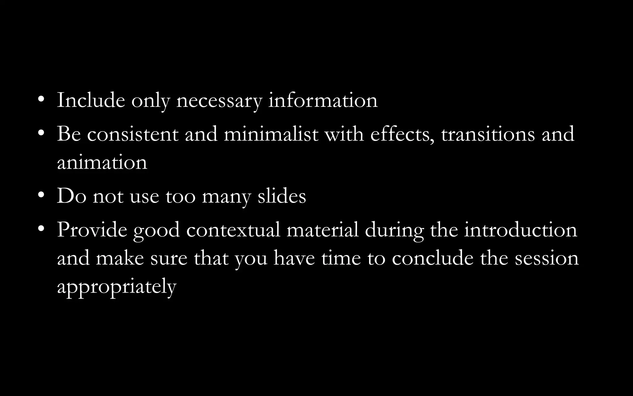 • Include only necessary information
• Be consistent and minimalist with effects, transitions and
animation
• Do not use too many slides
• Provide good contextual material during the introduction
and make sure that you have time to conclude the session
appropriately
 