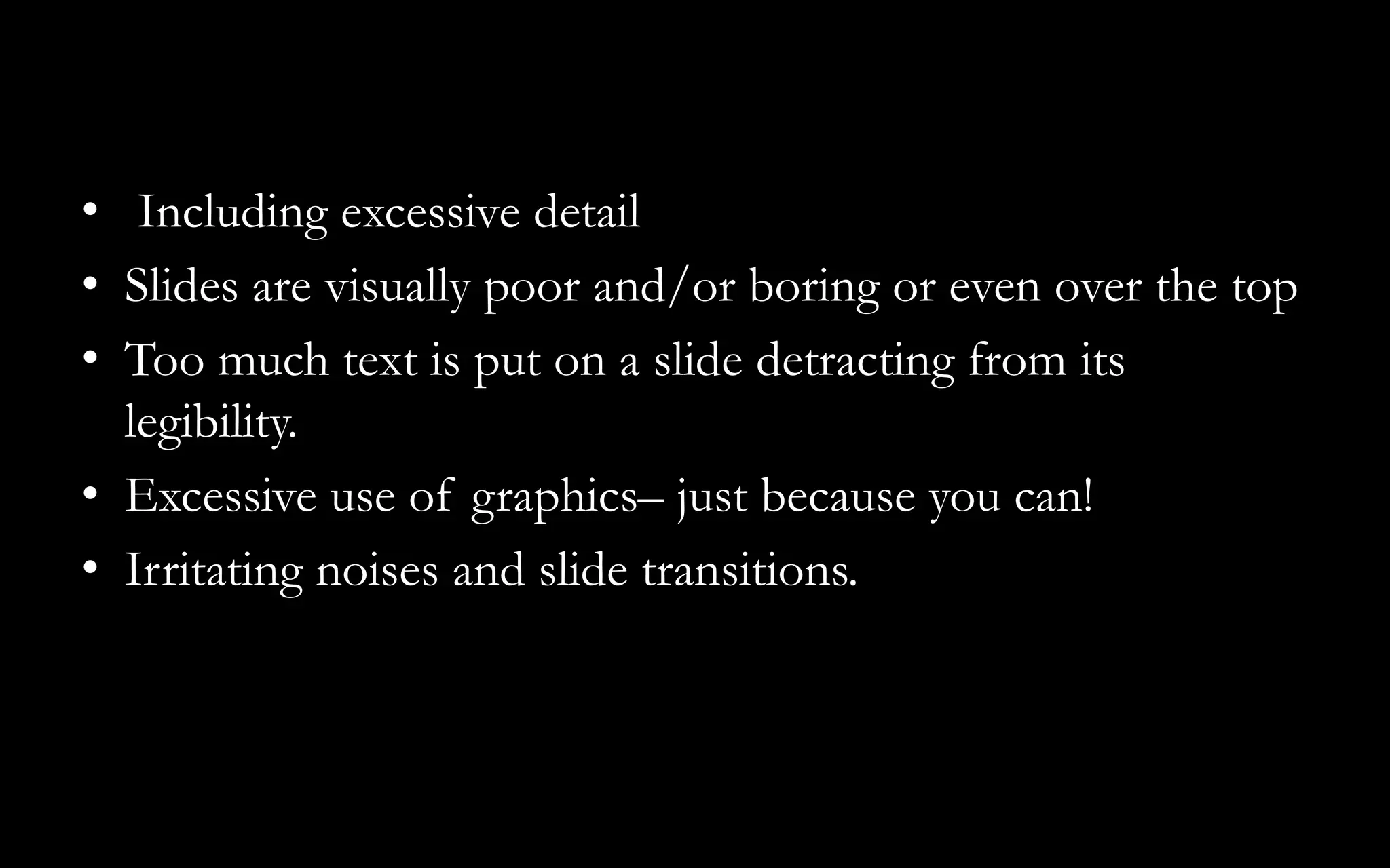 • Including excessive detail
• Slides are visually poor and/or boring or even over the top
• Too much text is put on a slide detracting from its
legibility.
• Excessive use of graphics– just because you can!
• Irritating noises and slide transitions.
 