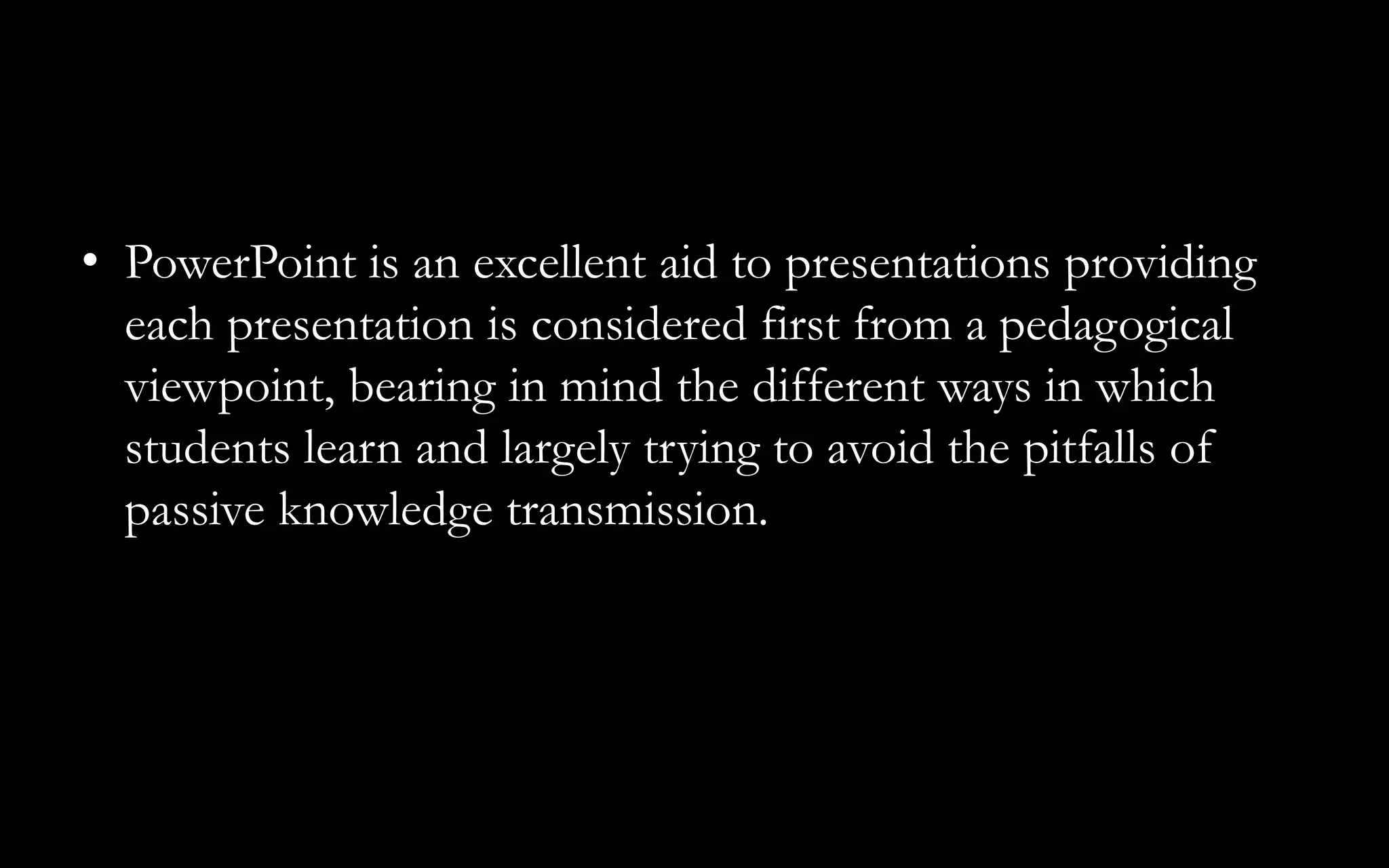 • PowerPoint is an excellent aid to presentations providing
each presentation is considered first from a pedagogical
viewpoint, bearing in mind the different ways in which
students learn and largely trying to avoid the pitfalls of
passive knowledge transmission.
 