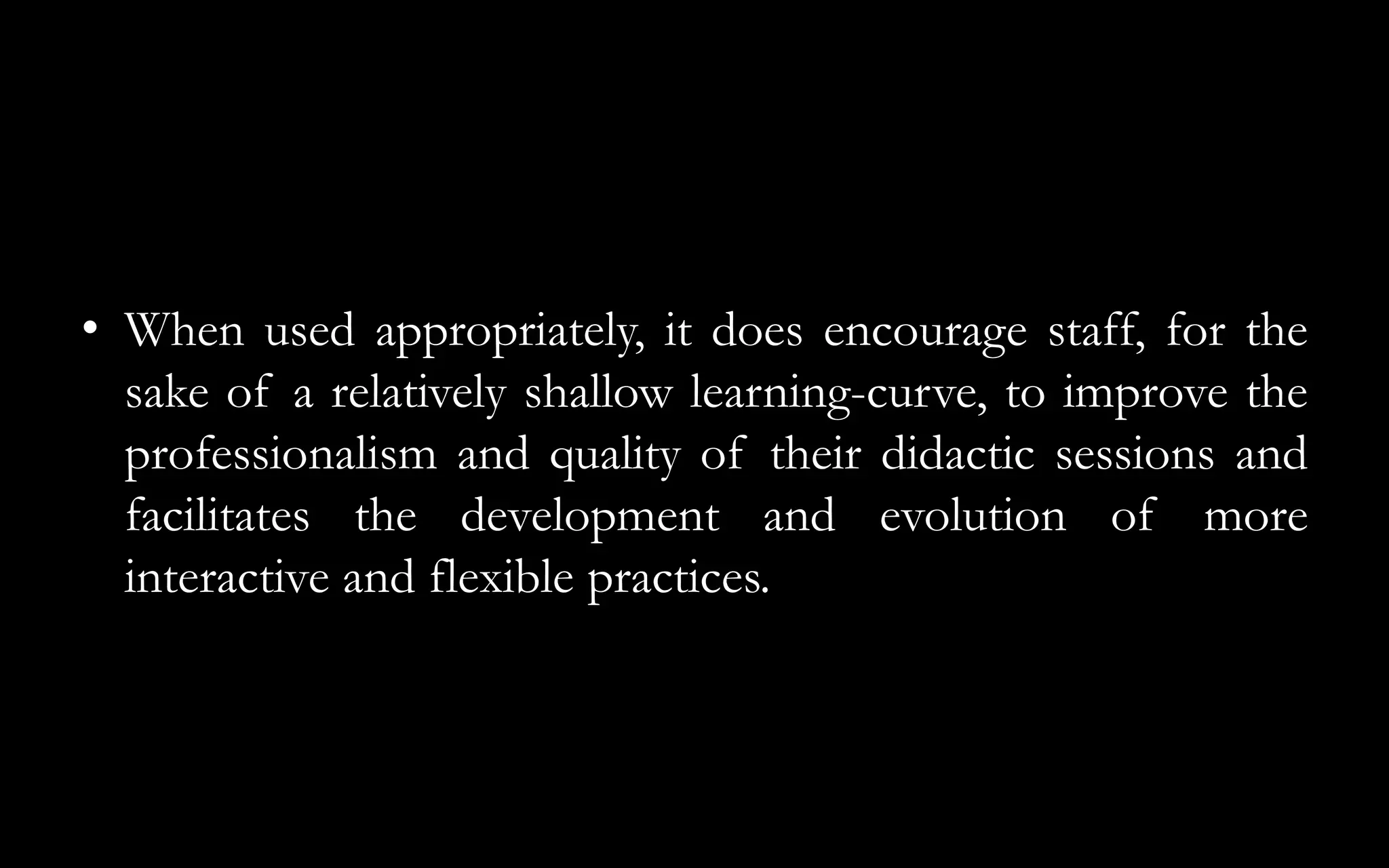 • When used appropriately, it does encourage staff, for the
sake of a relatively shallow learning-curve, to improve the
professionalism and quality of their didactic sessions and
facilitates the development and evolution of more
interactive and flexible practices.
 