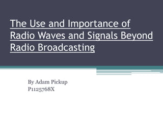 The Use and Importance of
Radio Waves and Signals Beyond
Radio Broadcasting


   By Adam Pickup
   P1125768X
 