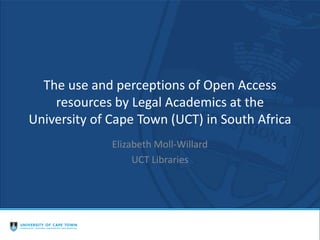 The use and perceptions of Open Access
resources by Legal Academics at the
University of Cape Town (UCT) in South Africa
Elizabeth Moll-Willard
UCT Libraries
 