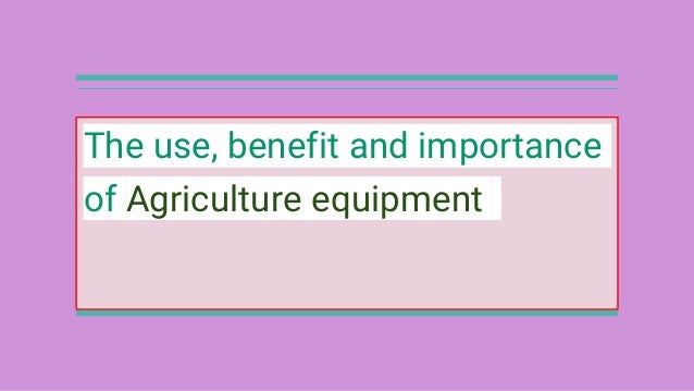 The use, benefit and importance
of Agriculture equipment
 