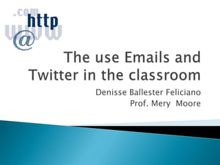 The use Emails and Twitter in the classroom DenisseBallester Feliciano Prof. Mery  Moore 