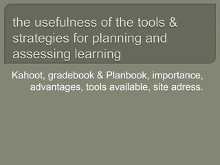 Kahoot, gradebook & Planbook, importance,
advantages, tools available, site adress.
 