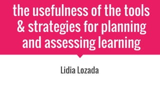 the usefulness of the tools
& strategies for planning
and assessing learning
Lidia Lozada
 