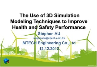 The Use of 3D Simulation
Modeling Techniques to Improve
Health and Safety Performance
Stephen AU
stephenau@mtech.com.hk
MTECH Engineering Co.,Ltd
12.12.2012
 