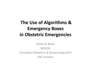 The Use of Algorithms &
Emergency Boxes
in Obstetric Emergencies
Wafaa B. Basta
MRCOG
Consultant Obstetrics & Gynaecology MTH
ERC member
 