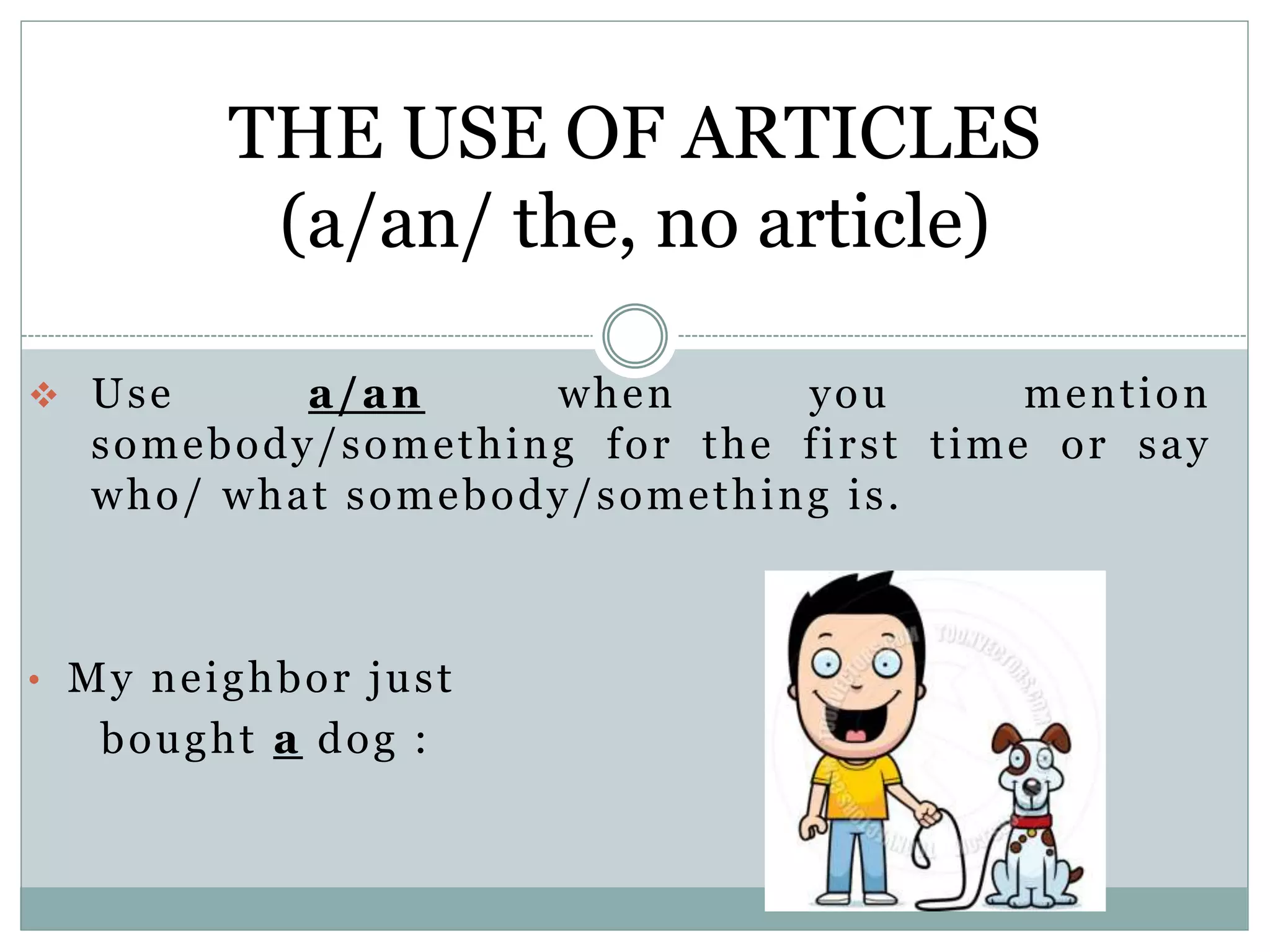 THE USE OF ARTICLES
(a/an/ the, no article)
Use a/an when you ment ion
somebody/something for the f i rst t ime or say
who/ what somebody/something is.
• My neighbor just
bought a dog :