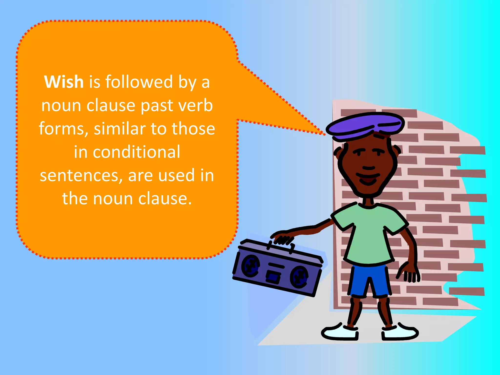 Wish is followed by a
noun clause past verb
forms, similar to those
in conditional
sentences, are used in
the noun clause.

 