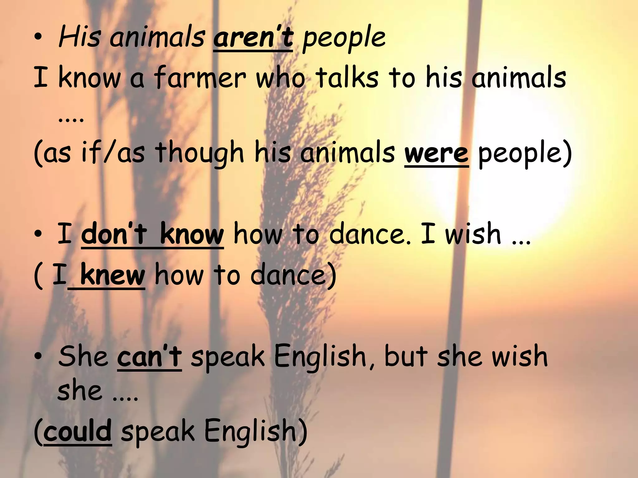 • His animals aren’t people
I know a farmer who talks to his animals
....
(as if/as though his animals were people)
• I don’t know how to dance. I wish ...
( I knew how to dance)
• She can’t speak English, but she wish
she ....
(could speak English)

 