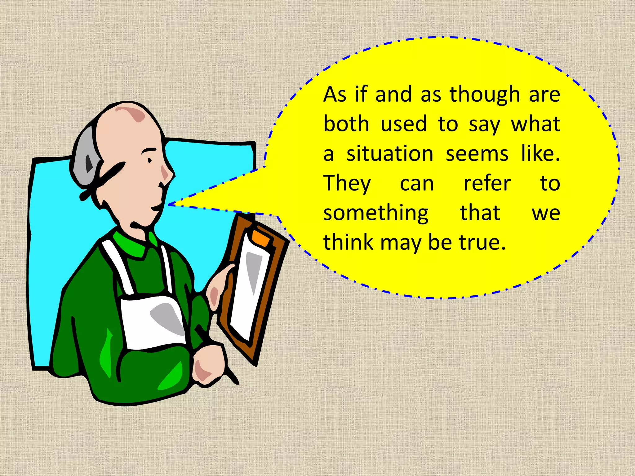 As if and as though are
both used to say what
a situation seems like.
They can refer to
something that we
think may be true.

 