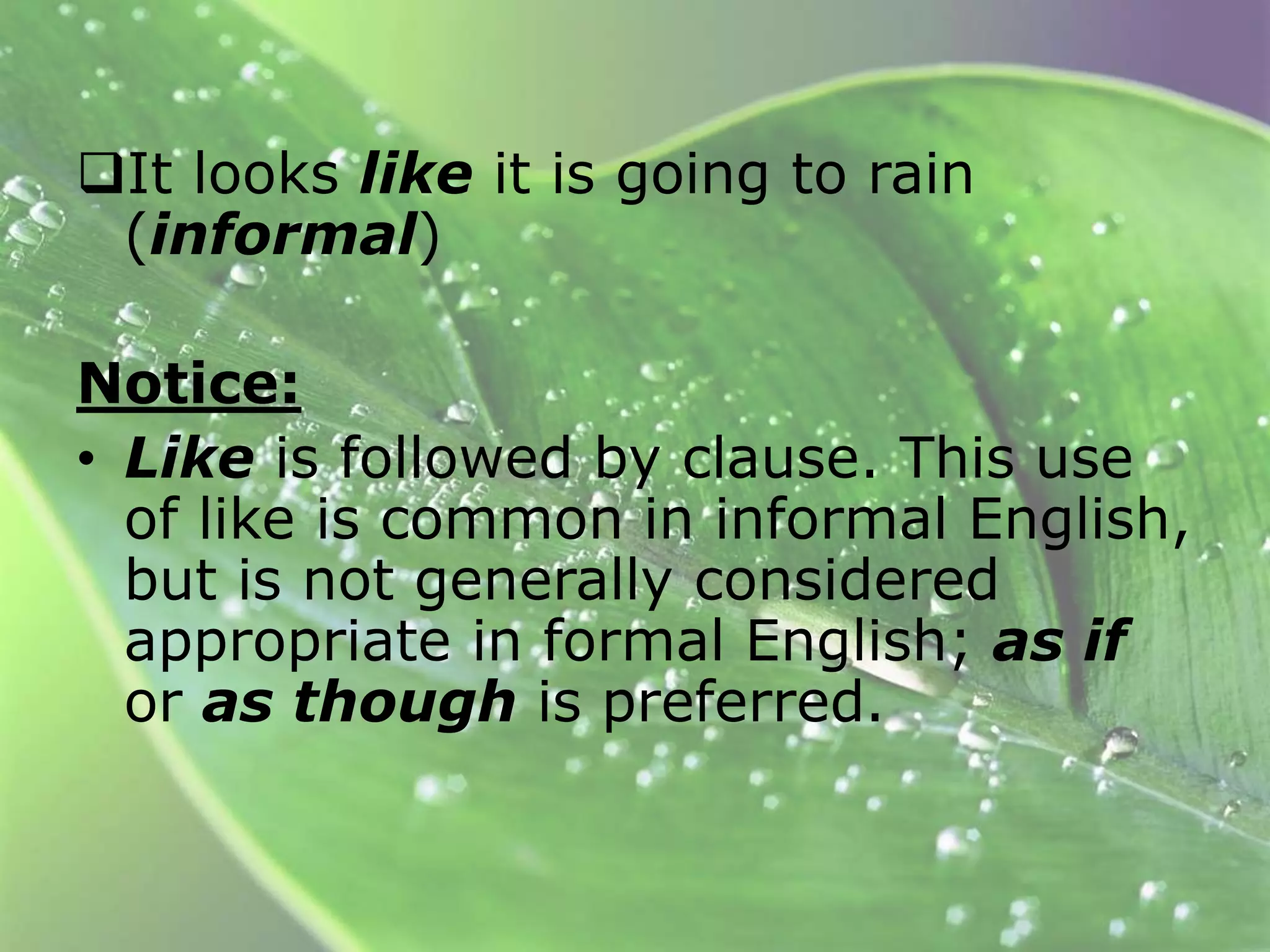It looks like it is going to rain
(informal)
Notice:
• Like is followed by clause. This use
of like is common in informal English,
but is not generally considered
appropriate in formal English; as if
or as though is preferred.

 