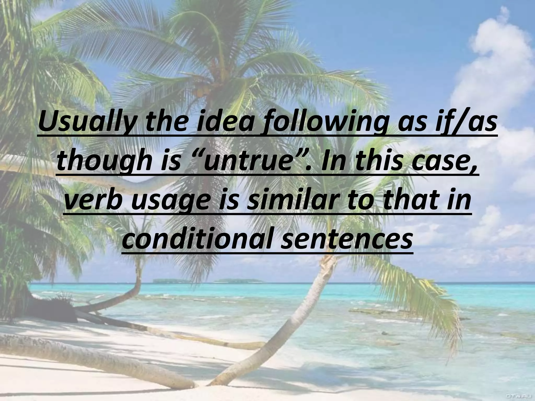 Usually the idea following as if/as
though is “untrue”. In this case,
verb usage is similar to that in
conditional sentences

 