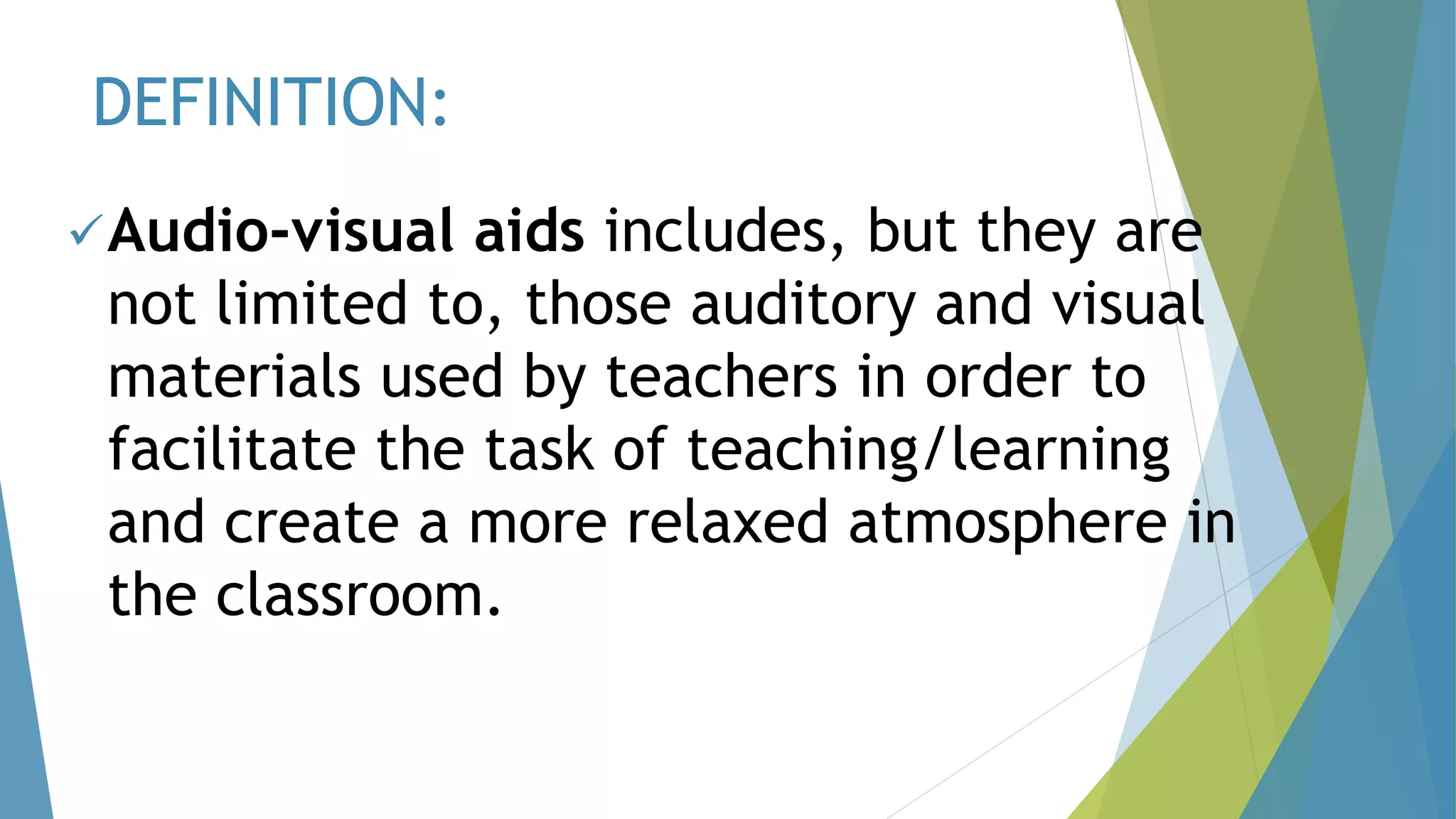 DEFINITION:
Audio-visual aids includes, but they are
not limited to, those auditory and visual
materials used by teachers in order to
facilitate the task of teaching/learning
and create a more relaxed atmosphere in
the classroom.
 