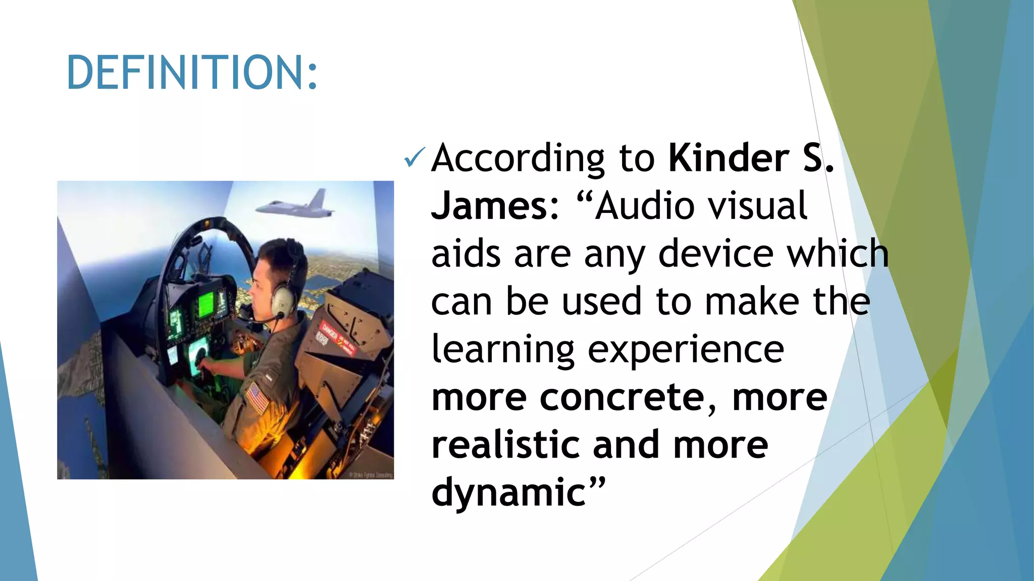 DEFINITION:
According to Kinder S.
James: “Audio visual
aids are any device which
can be used to make the
learning experience
more concrete, more
realistic and more
dynamic”
 