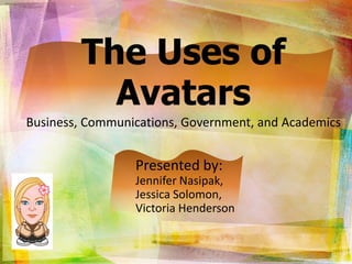 The Uses of
          Avatars
Business, Communications, Government, and Academics


                 Presented by:
                 Jennifer Nasipak,
                 Jessica Solomon,
                 Victoria Henderson
 