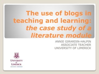 The use of blogs in
teaching and learning:
the case study of a
literature module
ANNIE GIRARDIN-HALPIN
ASSOCIATE TEACHER
UNIVERSITY OF LIMERICK
 