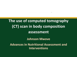 The use of computed tomography
(CT) scan in body composition
assessment
Johnson Mwove
Advances in Nutritional Assessment and
Interventions
 