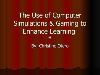 The Use of Computer Simulations & Gaming to Enhance Learning  By: Christine Otero 