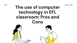 The use of computer
technology in EFL
classroom: Pros and
Cons
May 19, 2021
ESEF
 