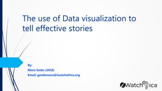 The use of Data visualization to
tell effective stories
By:
Moro Seidu (2018)
Email: gentlemoro@iwatchafrica.org
 