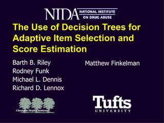 The Use of Decision Trees for Adaptive Item Selection and Score Estimation Barth B. Riley Rodney Funk Michael L. Dennis Richard D. Lennox Matthew Finkelman 