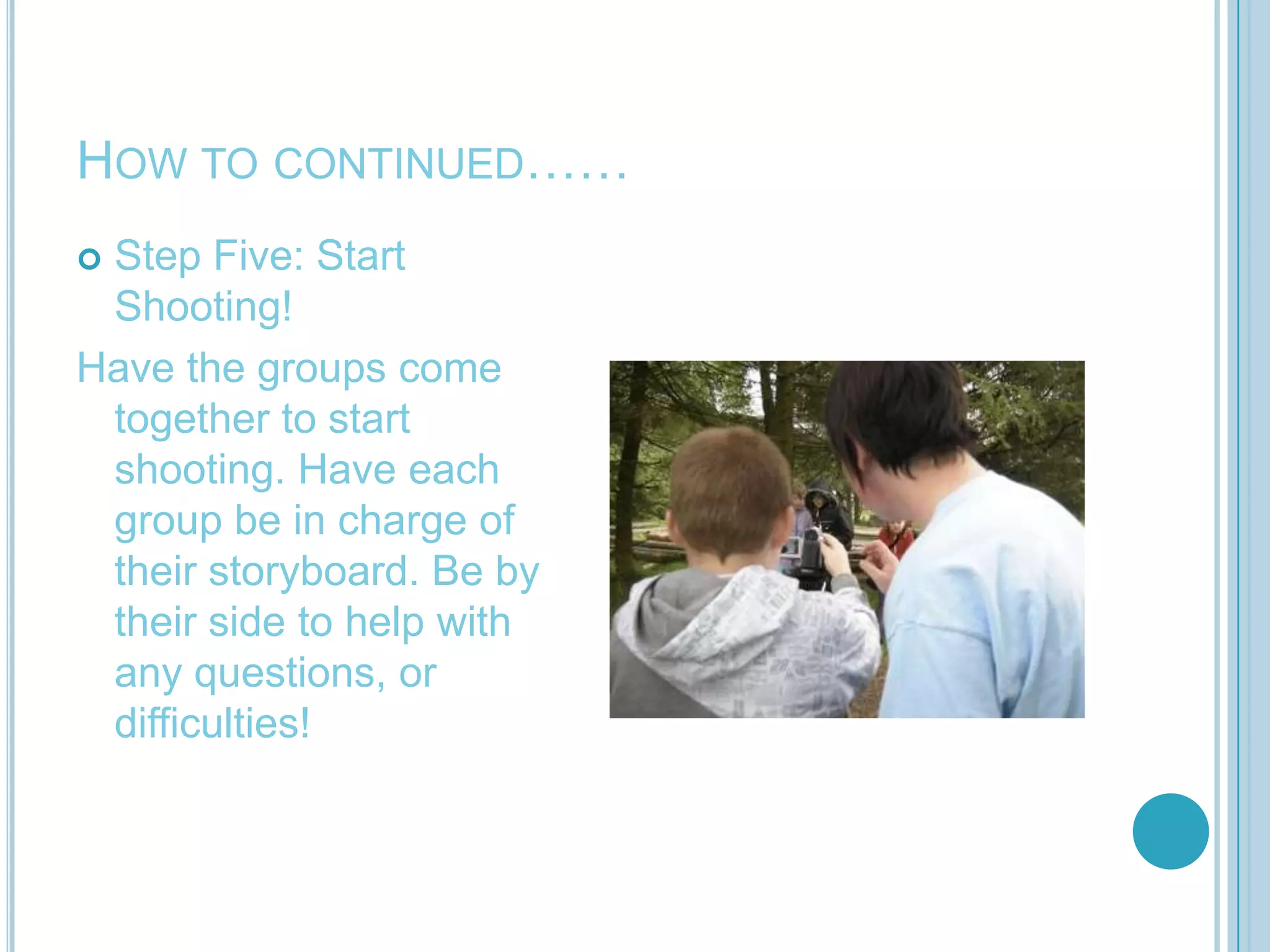How to Continued…….Step Four: Have the children split up into groups to take over a piece of the storyboard. Working in smaller groups will be easier. Let them write out what they want their scene to consist of.