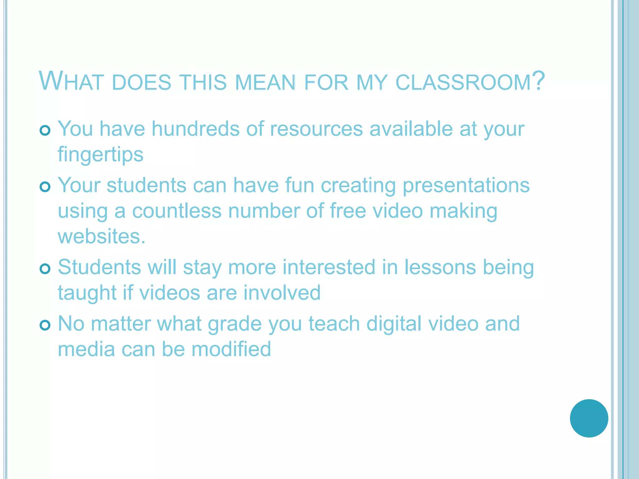 What does this mean for my classroom?You have hundreds of resources available at your fingertipsYour students can have fun creating presentations using a countless number of free video making websites.Students will stay more interested in lessons being taught if videos are involvedNo matter what grade you teach digital video and media can be modified