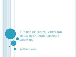 The use of Digital video and media to enhance literacy learning By: Heather Lease 