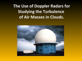 The Use of Doppler Radars for Studying the Turbulence  of Air Masses in Clouds. The Use of Doppler Radars for Studying the Turbulence  of Air Masses in Clouds. 
