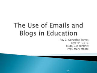 The Use of Emails and Blogs in Education Roy Z. Gonzalez Torres 840-04-3313 TEED3035 (online) Prof. Mary Moore ©RGT 