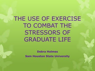 THE USE OF EXERCISE TO COMBAT THE STRESSORS OF GRADUATE LIFE Debra Holmes Sam Houston State University 
