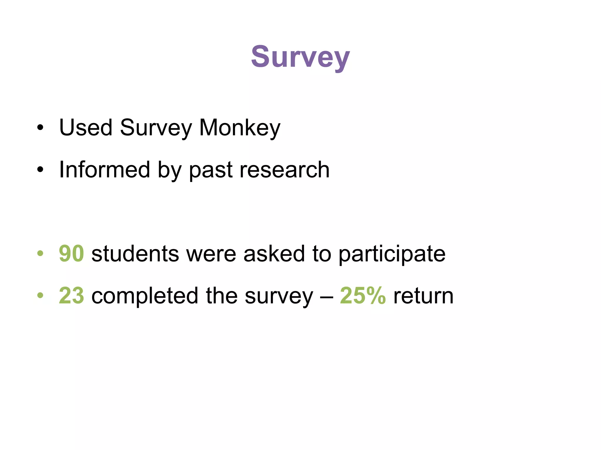 Survey
• Used Survey Monkey
• Informed by past research
• 90 students were asked to participate
• 23 completed the survey – 25% return
 
