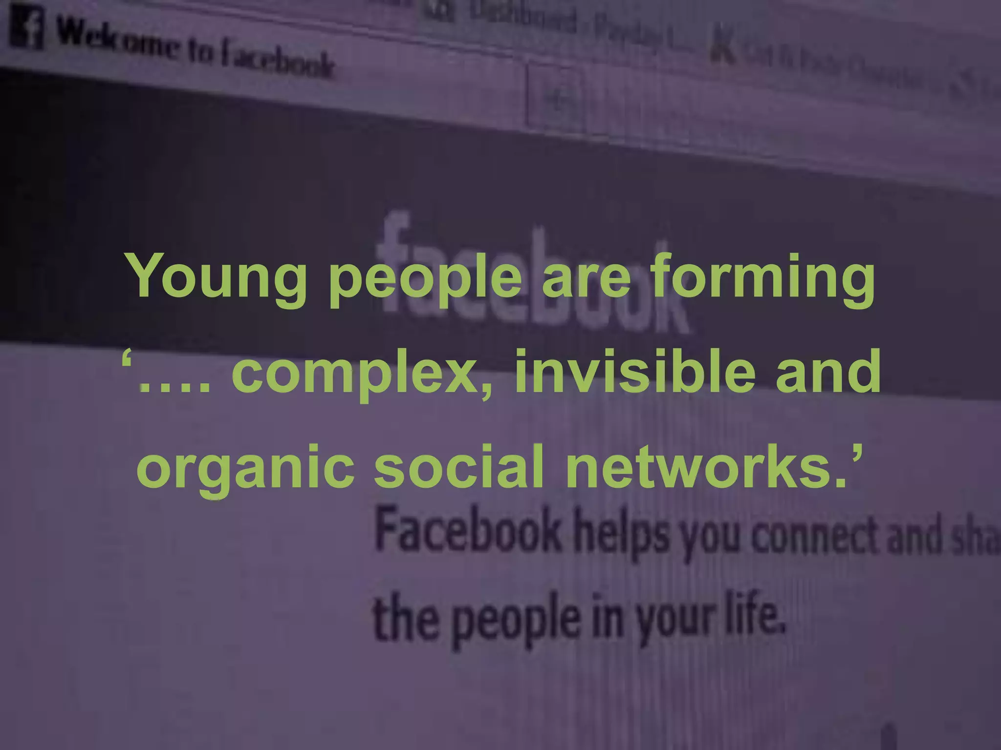 Young people are forming
‘…. complex, invisible and
organic social networks.’
 