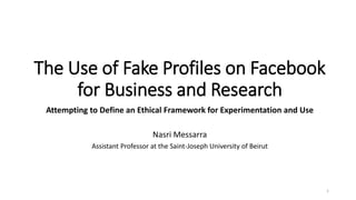 The Use of Fake Profiles on Facebook
for Business and Research
Attempting to Define an Ethical Framework for Experimentation and Use
Nasri Messarra
Assistant Professor at the Saint-Joseph University of Beirut
1
 
