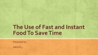 The Use of Fast and Instant
FoodTo SaveTime
Presented by:
GROUP 5
 