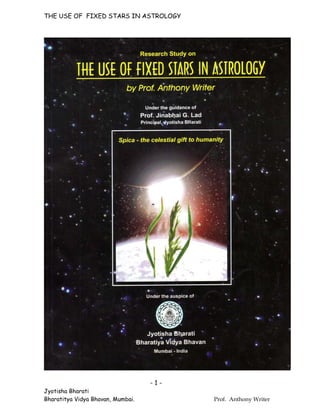 THE USE OF FIXED STARS IN ASTROLOGY




                                   -1-
Jyotisha Bharati
Bharatitya Vidya Bhavan, Mumbai.         Prof. Anthony Writer
 