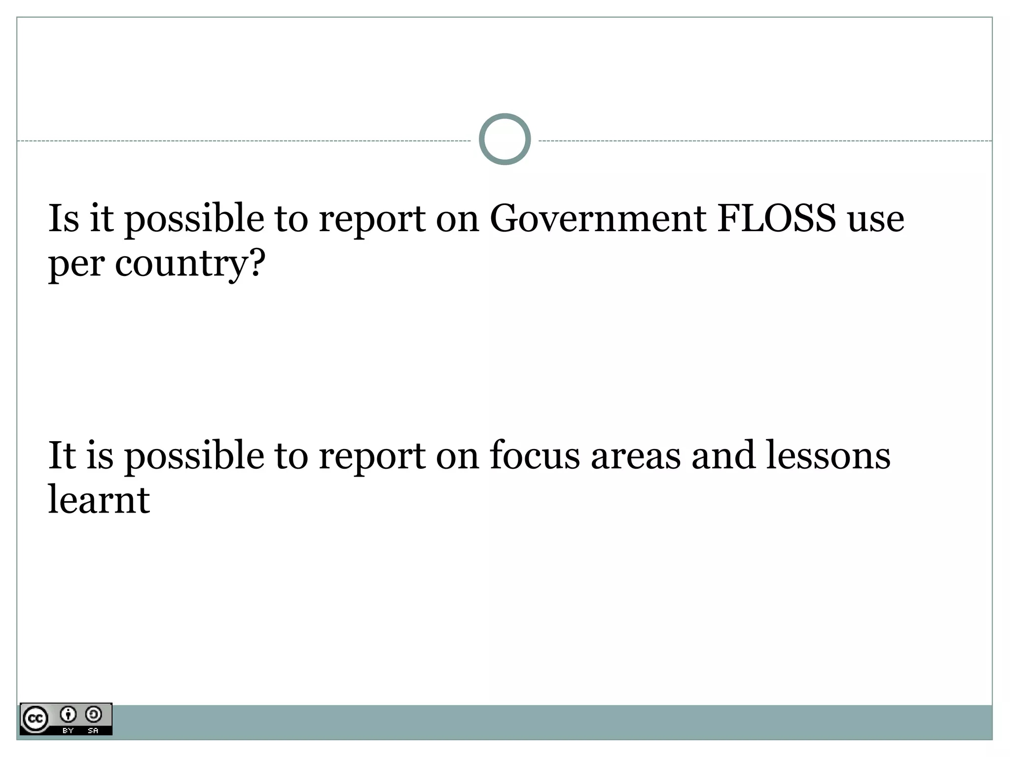 Is it possible to report on Government FLOSS use
per country?



It is possible to report on focus areas and lessons
learnt
 