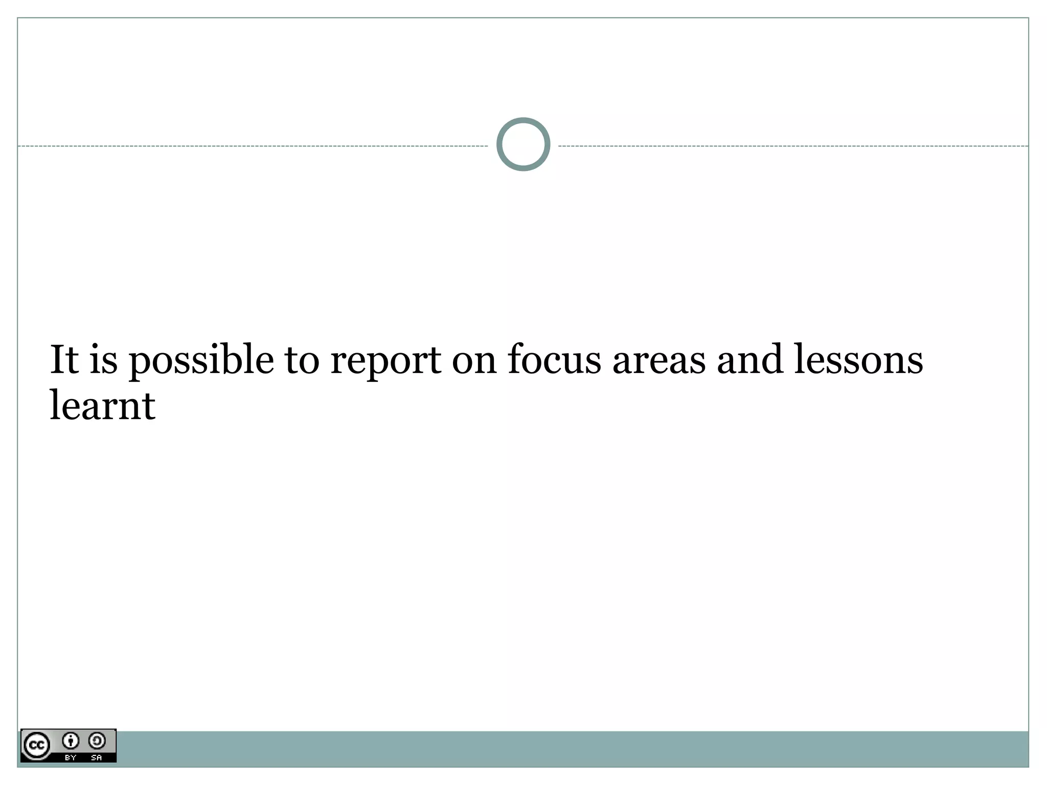 It is possible to report on focus areas and lessons
learnt
 