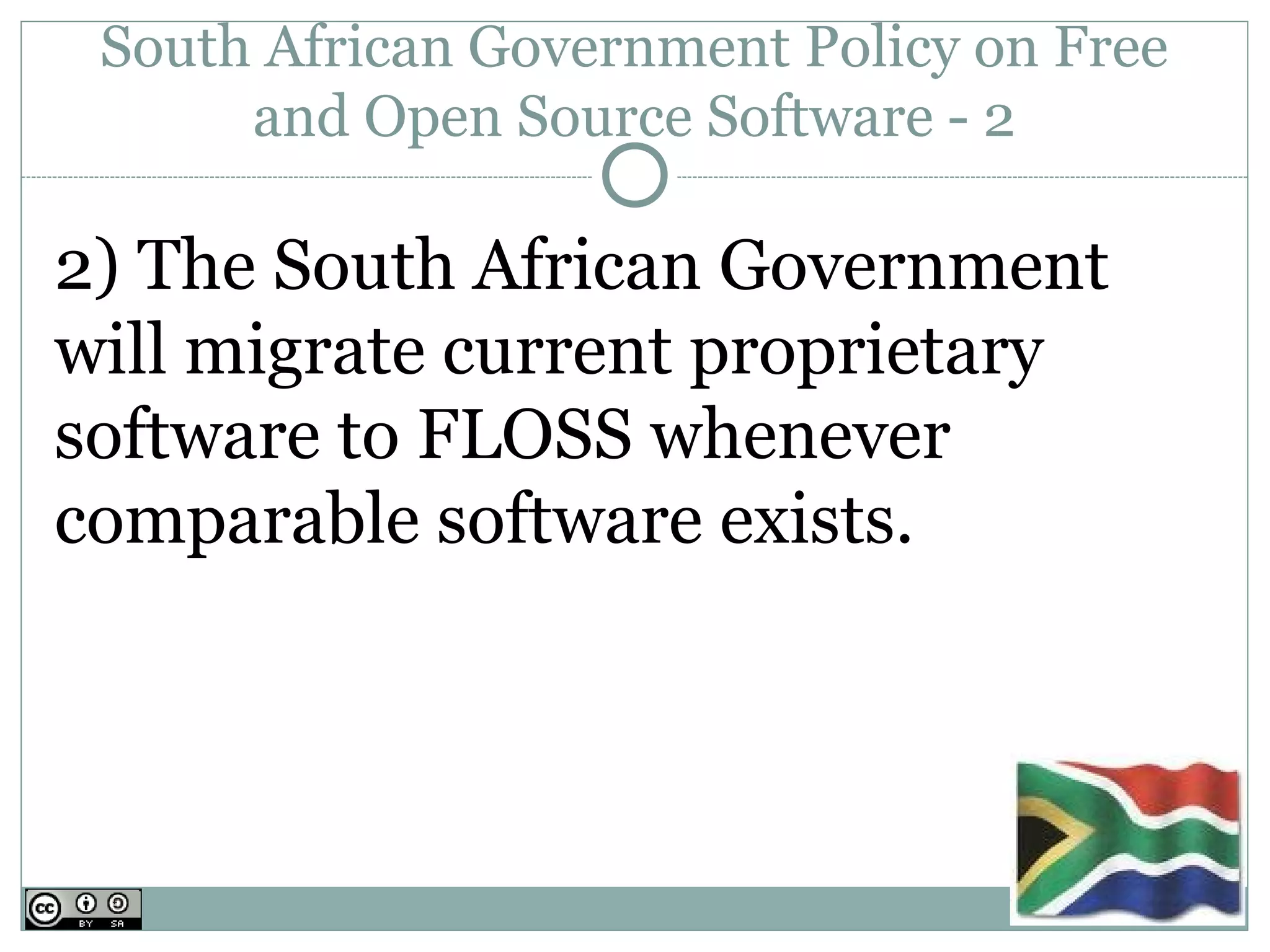 South African Government Policy on Free
      and Open Source Software - 2

2) The South African Government
will migrate current proprietary
software to FLOSS whenever
comparable software exists.
 