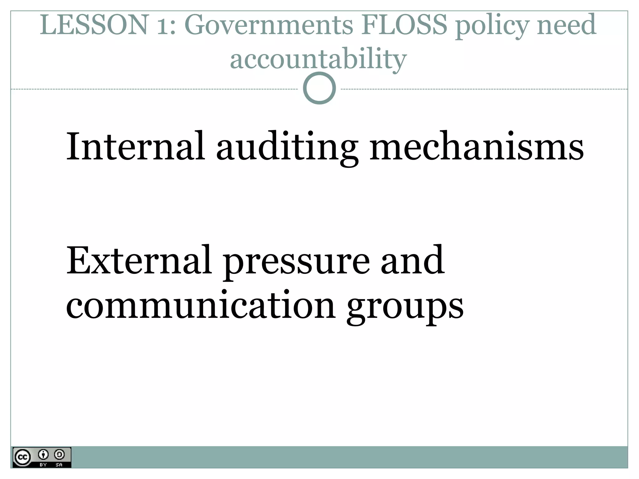 LESSON 1: Governments FLOSS policy need
             accountability


 Internal auditing mechanisms

 External pressure and
 communication groups
 